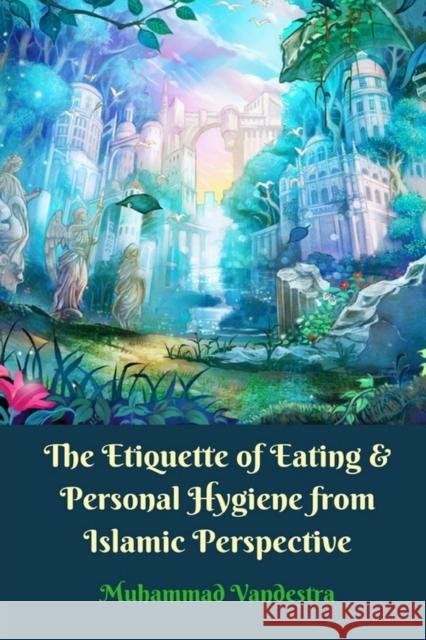 The Etiquette of Eating and Personal Hygiene from Islamic Perspective Vandestra, Muhammad 9781389383533 Blurb - książka