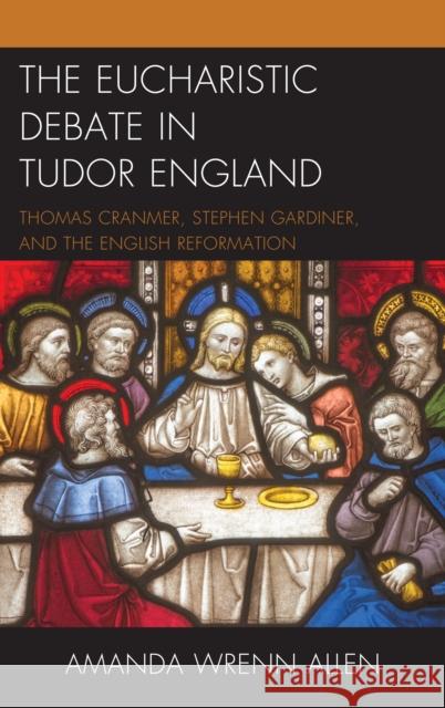 The Eucharistic Debate in Tudor England: Thomas Cranmer, Stephen Gardiner, and the English Reformation Amanda Wrenn Allen 9781498559751 Lexington Books - książka
