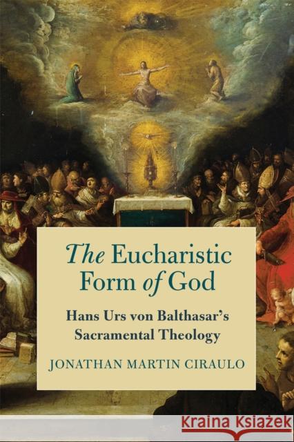 The Eucharistic Form of God: Hans Urs Von Balthasar's Sacramental Theology Jonathan Martin Ciraulo 9780268202231 University of Notre Dame Press - książka