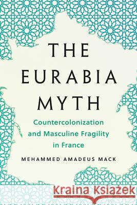 The Eurabia Myth: Countercolonization and Masculine Fragility in France Mehammed Amadeus Mack 9781517919405 University of Minnesota Press - książka