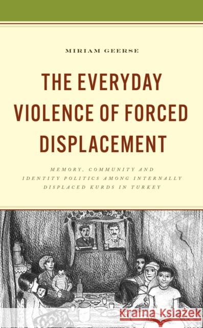The Everyday Violence of Forced Displacement: Memory, Community and Identity Politics among Internally Displaced Kurds in Turkey Miriam Geerse 9781666902594 Lexington Books - książka