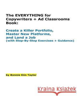 The EVERYTHING for Copywriters + Ad Classrooms Book: Create a Killer Portfolio, Master New Platforms, and Land a Job (with Step-By-Step Exercises + Gu Bonnie Kim Taylor 9781544753898 Createspace Independent Publishing Platform - książka