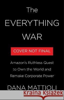 The Everything War: Amazon's Ruthless Quest to Own the World and Remake Corporate Power Dana Mattioli 9780316269773 Little Brown and Company - książka