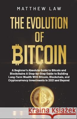 The Evolution of Bitcoin: A Beginner's Absolute Guide to Bitcoin and Blockchains A Step-by-Step Guide to Building Long-Term Wealth With Bitcoin, Blockchain, and Cryptocurrency Investments in 2021 and  Matthew Law 9781794846616 Lulu.com - książka