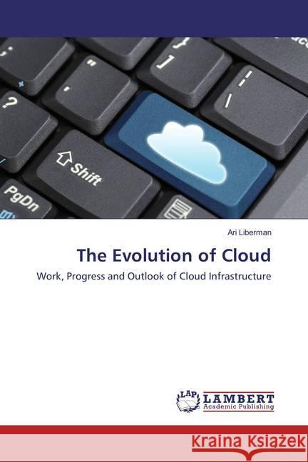 The Evolution of Cloud : Work, Progress and Outlook of Cloud Infrastructure Liberman, Ari 9783659863714 LAP Lambert Academic Publishing - książka