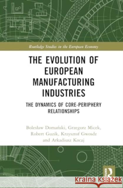 The Evolution of European Manufacturing Industries: The Dynamics of Core-Periphery Relationships Boleslaw Domański Grzegorz Micek Robert Guzik 9781032553221 Routledge - książka