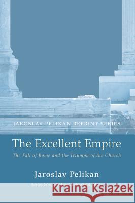 The Excellent Empire: The Fall of Rome and the Triumph of the Church Jaroslav Pelikan Valerie Hotchkiss 9781625646460 Wipf & Stock Publishers - książka