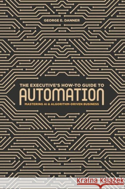 The Executive's How-To Guide to Automation: Mastering AI and Algorithm-Driven Business Danner, George E. 9783319997889 Palgrave MacMillan - książka
