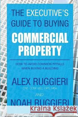 The Executive's Guide to Buying Commercial Property: How to Avoid Common Pitfalls When Buying a Building Ruggieri Alex Ruggieri Noah 9781942489627 Skillbites - książka