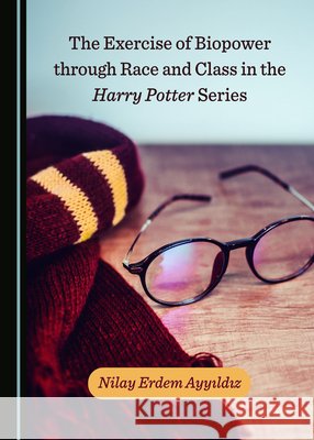The Exercise of Biopower through Race and Class in the Harry Potter Series Nilay Erdem Ayyildiz 9781527557550 Cambridge Scholars Publishing - książka