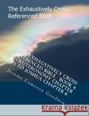 The Exhaustively Cross-Referenced Bible - Book 4 - Deuteronomy Chapter 1 to Joshua Chapter 6: The Exhaustively Cross-Referenced Bible Series MR Jerome Cameron Goodwin 9781500496692 Createspace - książka