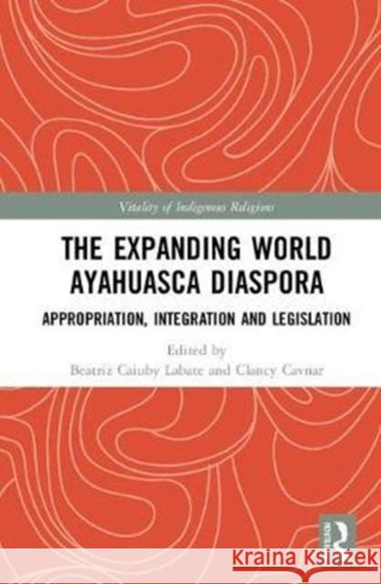 The Expanding World Ayahuasca Diaspora: Appropriation, Integration and Legislation Beatriz Caiuby Labate Clancy Cavnar 9780415786188 Routledge - książka