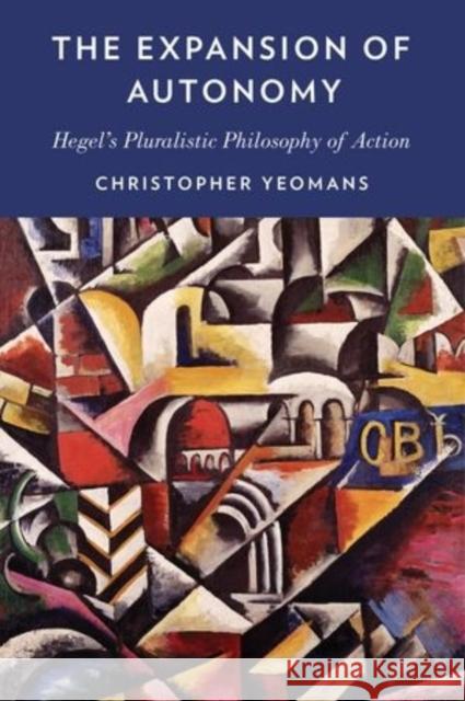 The Expansion of Autonomy: Hegel's Pluralistic Philosophy of Action Yeomans, Christopher 9780199394548 Oxford University Press, USA - książka