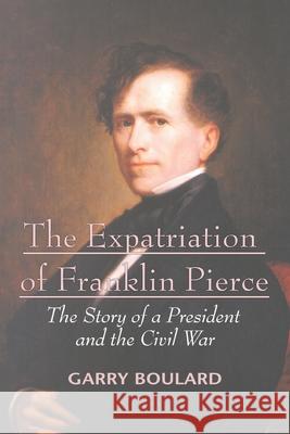 The Expatriation of Franklin Pierce: The Story of a President and The Civil War Garry Boulard 9780595403677 iUniverse - książka
