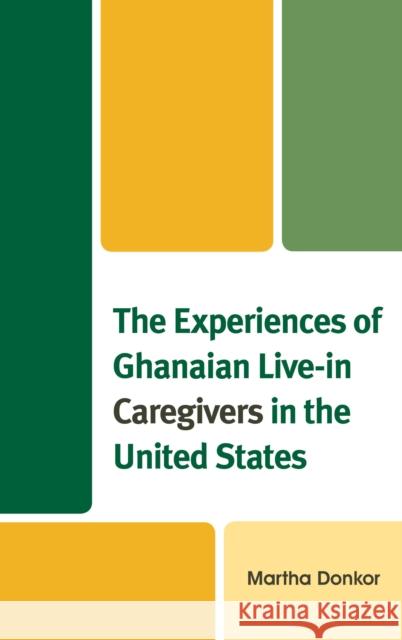 The Experiences of Ghanaian Live-in Caregivers in the United States Donkor, Martha 9781498564458 Lexington Books - książka