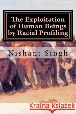 The Exploitation of Human Beings by Racial Profiling MR Nishant Singh 9781530611430 Createspace Independent Publishing Platform - książka