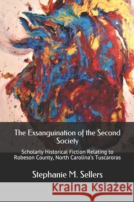 The Exsanguination of the Second Society: Scholarly Historical Fiction Relating to Robeson County, North Carolina's Tuscaroras Stephanie M. Sellers 9780578700311 Atssdatllc - książka
