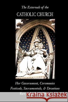 The Externals of the Catholic Church: Her Government, Ceremonies, Festivals, Sacramentals and Devotions Rev John F. Sullivan 9780615370958 Nine Choirs Press - książka