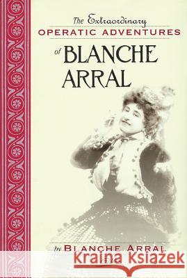 The Extraordinary Operatic Adventures of Blanche Arral Blanche Arral IRA Glackens William R. Moran 9781574670776 Amadeus Press - książka