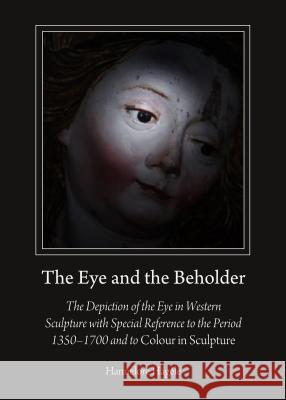 The Eye and the Beholder : The Depiction of the Eye in Western Sculpture with Special Reference to the Period 1350-1700 and to Colour in Sculpture Hannelore Hagele 9781443858182 Cambridge Scholars Publishing - książka