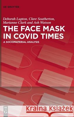 The Face Mask in Covid Times: A Sociomaterial Analysis Deborah Lupton Clare Southerton Marianne Clark 9783110723250 de Gruyter - książka