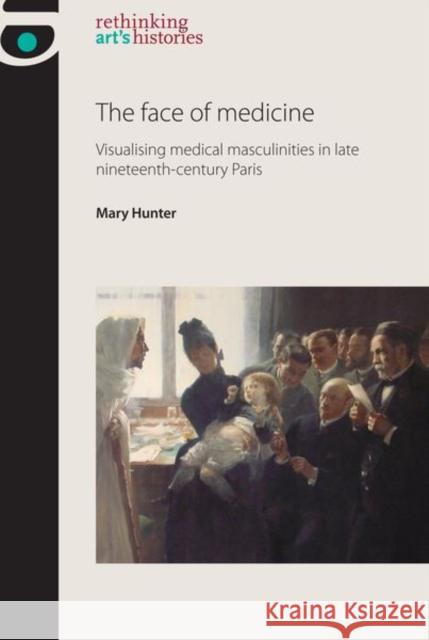 The Face of Medicine: Visualising Medical Masculinities in Late Nineteenth-Century Paris Hunter, Mary 9781526118820 Manchester University Press - książka