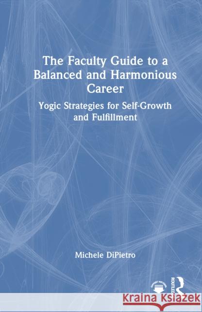 The Faculty Guide to a Balanced and Harmonious Career: Yogic Strategies for Self-Growth and Fulfillment Michele DiPietro 9781032783222 Routledge - książka