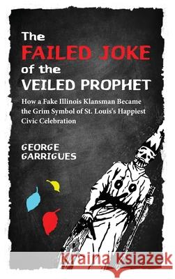 The Failed Joke of the Veiled Prophet: How a Fake Illinois Klansman Became the Grim Symbol of St. Louis's Happiest Civic Celebration George Garrigues Lisa Gale Garrigues 9780999014226 City Desk Publishing - książka