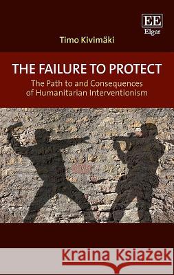 The Failure to Protect: The Path to and Consequences of Humanitarian Interventionism Timo Kivimaki   9781788111003 Edward Elgar Publishing Ltd - książka