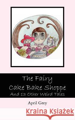 The Fairy Cake Bake Shoppe: And 13 Other Weird Tales April Grey 9781463661670 Createspace - książka