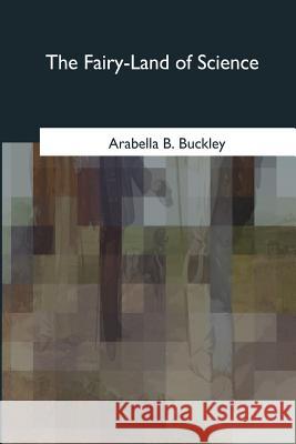 The Fairy-Land of Science Arabella B. Buckley 9781979204347 Createspace Independent Publishing Platform - książka