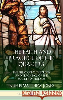 The Faith and Practice of the Quakers: The Philosophy, Theology and Teachings of the Society of Friends (Hardcover) Rufus Matthew Jones 9780359045945 Lulu.com - książka