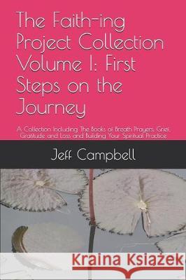 The Faith-ing Project Collection Volume I: First Steps on the Journey: A Collection Including The Books of Breath Prayers, Grief, Gratitude and Loss a Jeff Campbell 9781670003386 Independently Published - książka