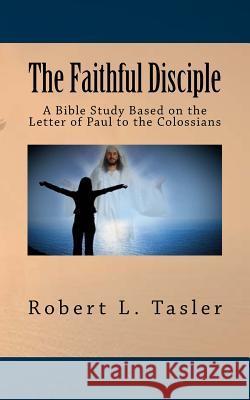 The Faithful Disciple: A Bible Study Based on the Letter of Paul to the Colossians Robert L. Tasler 9781514809037 Createspace - książka