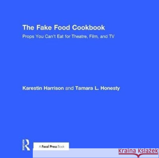 The Fake Food Cookbook: Props You Can't Eat for Theatre, Film, and TV Tamara Honesty Karestin Harrison 9781138505575 Focal Press - książka