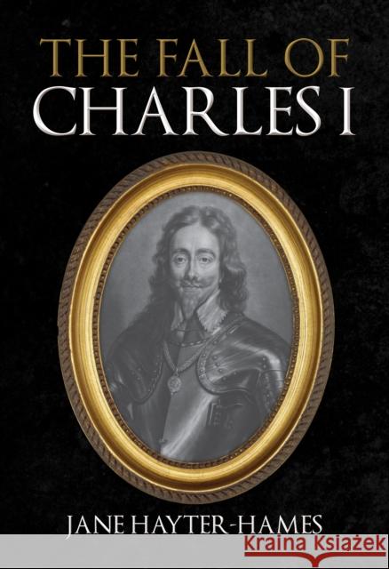 The Fall of Charles I Jane Hayter-Hames 9781398108080 Amberley Publishing - książka