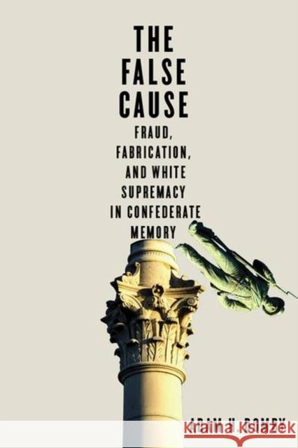 The False Cause: Fraud, Fabrication, and White Supremacy in Confederate Memory Adam H. Domby 9780813943763 University of Virginia Press - książka