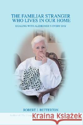 The Familiar Stranger Who Lives In Our Home: Dealing with Alzheimer's Every Day Betterton, Robert J. 9780595490752 iUniverse - książka