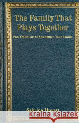 The Family That Plays Together: Fun Traditions to Strengthen Your Family Sabrina Huyett Anneke Morgan Majors Spencer Greenhalgh 9781453884522 Createspace Independent Publishing Platform - książka