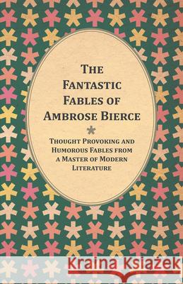 The Fantastic Fables of Ambrose Bierce - Thought Provoking and Humorous Fables from a Master of Modern Literature - With a Biography of the Author Ambrose Bierce 9781447461203 Read Books - książka