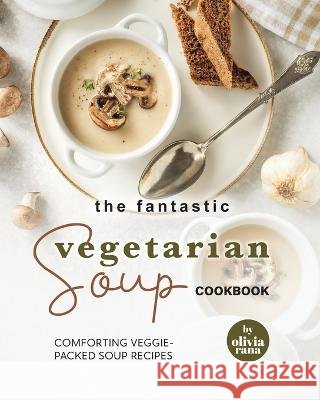 The Fantastic Vegetarian Soup Cookbook: Comforting Veggie-Packed Soup Recipes Olivia Rana   9798396650909 Independently Published - książka
