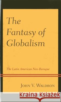 The Fantasy of Globalism: The Latin American Neo-Baroque John V. Waldron 9780739177761 Lexington Books - książka