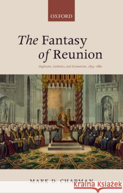 The Fantasy of Reunion: Anglicans, Catholics, and Ecumenism, 1833-1882 Chapman, Mark D. 9780199688067 Oxford University Press, USA - książka