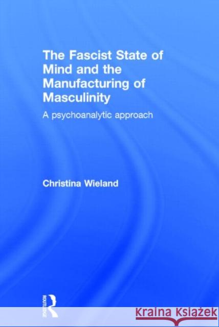 The Fascist State of Mind and the Manufacturing of Masculinity: A Psychoanalytic Approach Christina Wieland 9780415526456 Routledge - książka