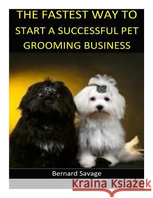 The Fastest Way to Start a Successful Pet Grooming Business!: Learn the most effective way too easily and quickly start a Pet Grooming Business in the Savage, Bernard a. 9781493686285 Createspace - książka