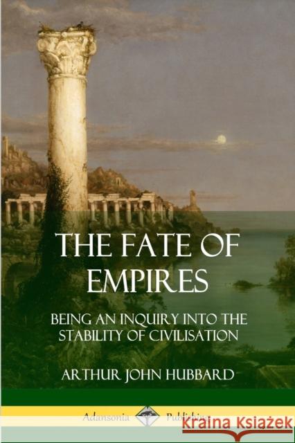 The Fate of Empires: Being an Inquiry Into the Stability of Civilization Arthur John Hubbard 9780359032129 Lulu.com - książka