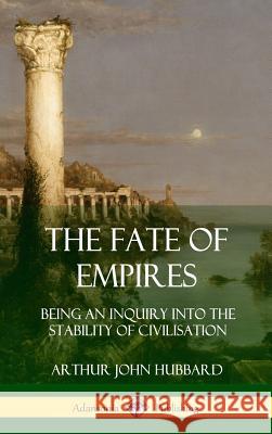The Fate of Empires: Being an Inquiry Into the Stability of Civilization (Hardcover) Arthur John Hubbard 9780359032112 Lulu.com - książka