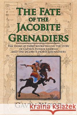 The Fate of the Jacobite Grenadiers: The Third of Three Books Telling the Story of Captain Patrick Lindesay and the Jacobite Grenadiers Gavin Wood 9781524676117 Authorhouse - książka