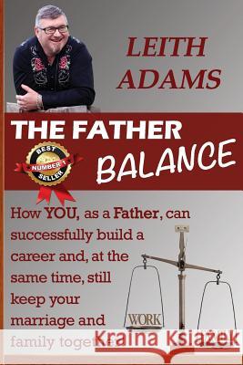 The Father Balance: How You, as a Father, Can Successfully Build a Career and, at the Same Time, Still Keep Your Marriage and Family Toget Adams, Leith 9781925499087 Dreamstone Publishing - książka