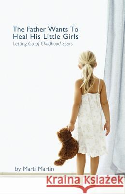 The Father Wants to Heal His Little Girls: Letting Go of Childhood Scars Marti Martin 9781537251721 Createspace Independent Publishing Platform - książka